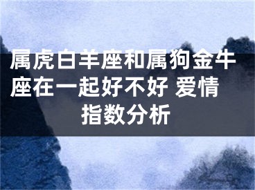 属虎白羊座和属狗金牛座在一起好不好 爱情指数分析