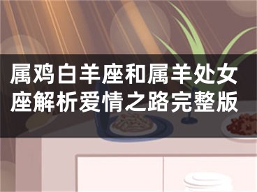 属鸡白羊座和属羊处女座解析爱情之路完整版