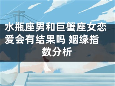 水瓶座男和巨蟹座女恋爱会有结果吗 姻缘指数分析