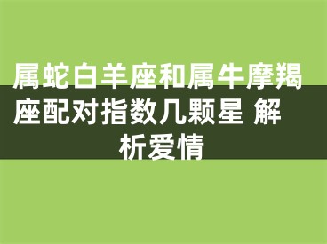 属蛇白羊座和属牛摩羯座配对指数几颗星 解析爱情