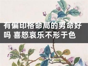 有偏印格命局的男命好吗 喜怒哀乐不形于色