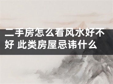 二手房怎么看风水好不好 此类房屋忌讳什么