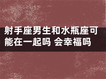 射手座男生和水瓶座可能在一起吗 会幸福吗