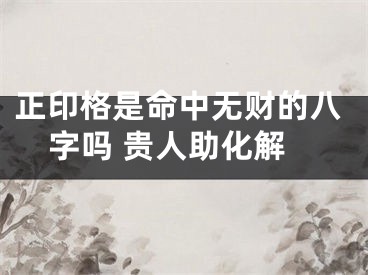 正印格是命中无财的八字吗 贵人助化解