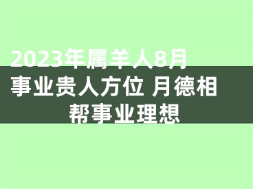 2023年属羊人8月事业贵人方位 月德相帮事业理想