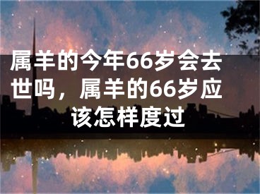 属羊的今年66岁会去世吗，属羊的66岁应该怎样度过