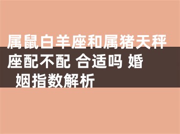 属鼠白羊座和属猪天秤座配不配 合适吗 婚姻指数解析 　　　