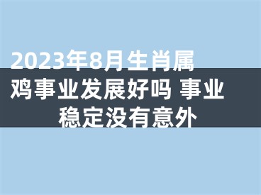 2023年8月生肖属鸡事业发展好吗 事业稳定没有意外