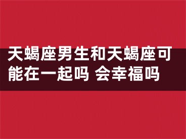 天蝎座男生和天蝎座可能在一起吗 会幸福吗