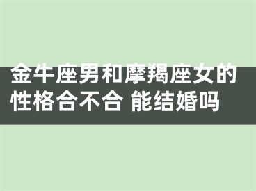 金牛座男和摩羯座女的性格合不合 能结婚吗