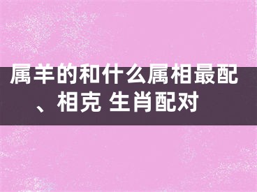 属羊的和什么属相最配、相克 生肖配对