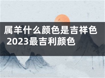 属羊什么颜色是吉祥色 2023最吉利颜色