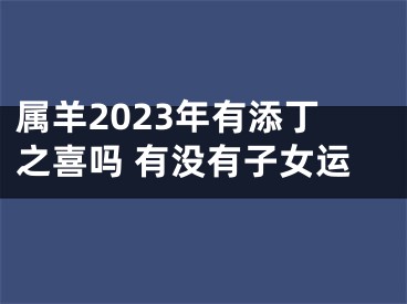 属羊2023年有添丁之喜吗 有没有子女运