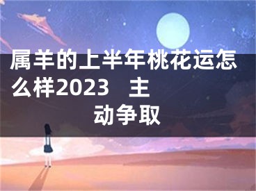 属羊的上半年桃花运怎么样2023   主动争取