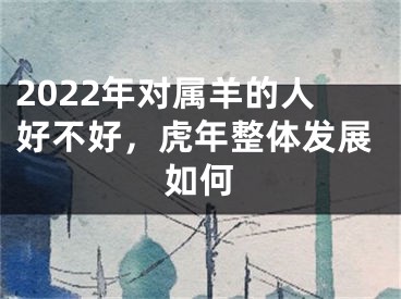 2022年对属羊的人好不好，虎年整体发展如何