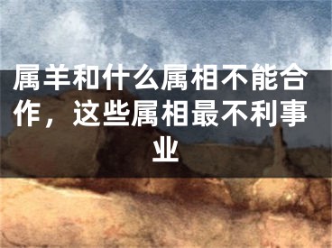 属羊和什么属相不能合作，这些属相最不利事业