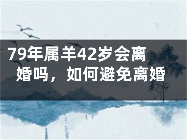 79年属羊42岁会离婚吗，如何避免离婚