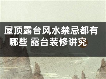 屋顶露台风水禁忌都有哪些 露台装修讲究