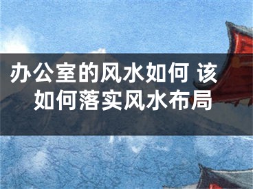 办公室的风水如何 该如何落实风水布局