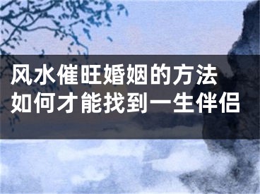 风水催旺婚姻的方法 如何才能找到一生伴侣