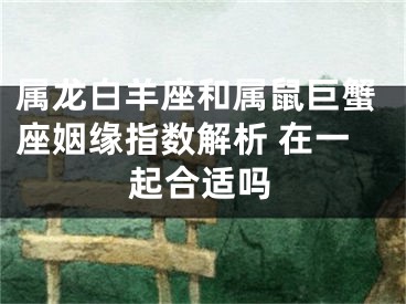 属龙白羊座和属鼠巨蟹座姻缘指数解析 在一起合适吗