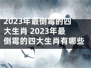 2023年最倒霉的四大生肖 2023年最倒霉的四大生肖有哪些