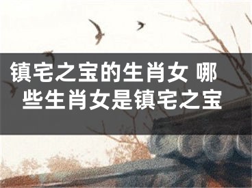 镇宅之宝的生肖女 哪些生肖女是镇宅之宝