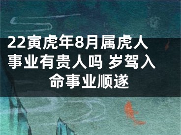 22寅虎年8月属虎人事业有贵人吗 岁驾入命事业顺遂