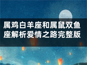 属鸡白羊座和属鼠双鱼座解析爱情之路完整版