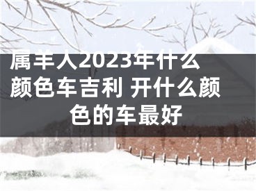 属羊人2023年什么颜色车吉利 开什么颜色的车最好