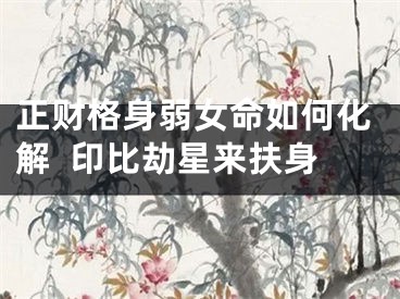 正财格身弱女命如何化解  印比劫星来扶身