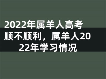 2022年属羊人高考顺不顺利，属羊人2022年学习情况