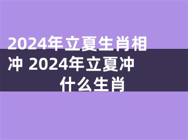 2024年立夏生肖相冲 2024年立夏冲什么生肖