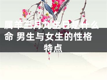 属羊三月九生日是什么命 男生与女生的性格特点