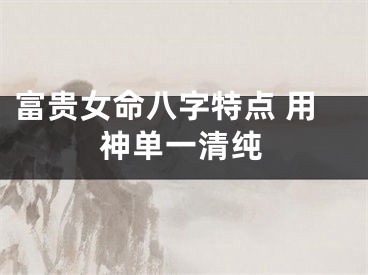 富贵女命八字特点 用神单一清纯