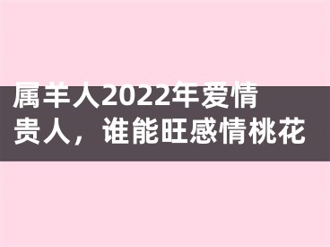 属羊人2022年爱情贵人，谁能旺感情桃花