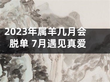 2023年属羊几月会脱单 7月遇见真爱