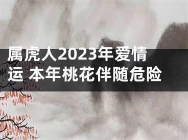 属虎人2023年爱情运 本年桃花伴随危险