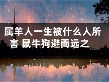 属羊人一生被什么人所害 鼠牛狗避而远之