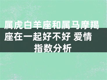 属虎白羊座和属马摩羯座在一起好不好 爱情指数分析