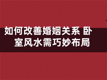 如何改善婚姻关系 卧室风水需巧妙布局