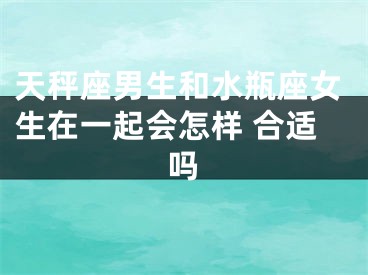 天秤座男生和水瓶座女生在一起会怎样 合适吗