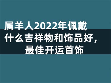 属羊人2022年佩戴什么吉祥物和饰品好，最佳开运首饰