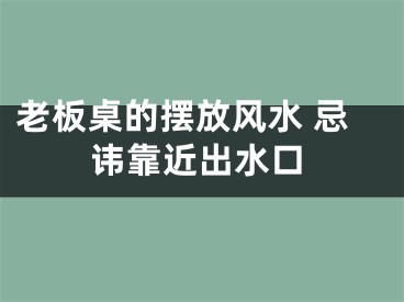 老板桌的摆放风水 忌讳靠近出水口