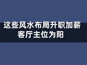 这些风水布局升职加薪 客厅主位为阳