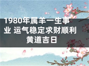 1980年属羊一生事业 运气稳定求财顺利 黄道吉日