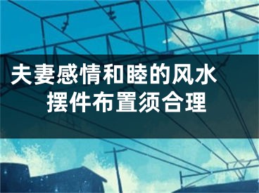 夫妻感情和睦的风水 摆件布置须合理