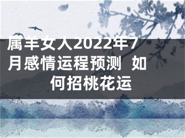 属羊女人2022年7月感情运程预测  如何招桃花运