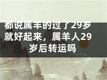 都说属羊的过了29岁就好起来，属羊人29岁后转运吗