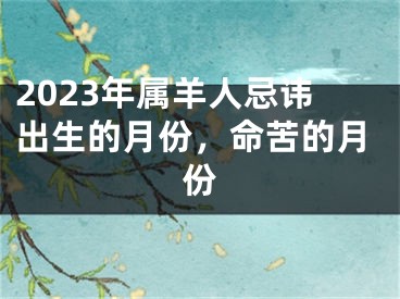 2023年属羊人忌讳出生的月份，命苦的月份